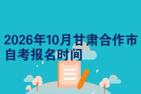 2026年10月甘肃合作市自考报名时间