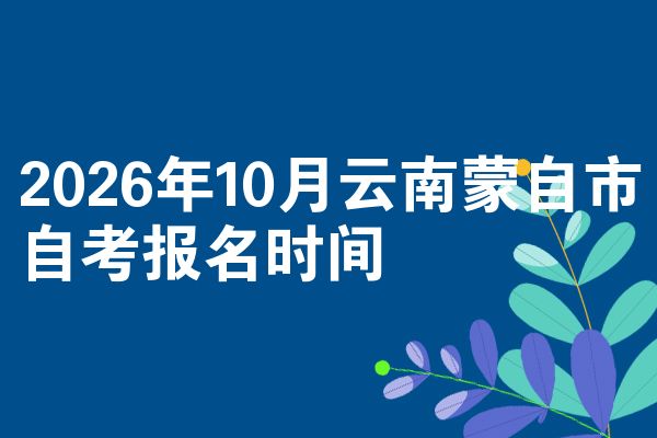 2026年10月云南蒙自市自考报名时间