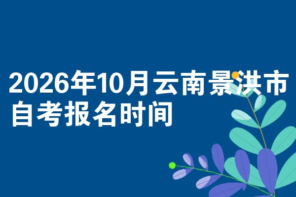 2026年10月云南景洪市自考报名时间