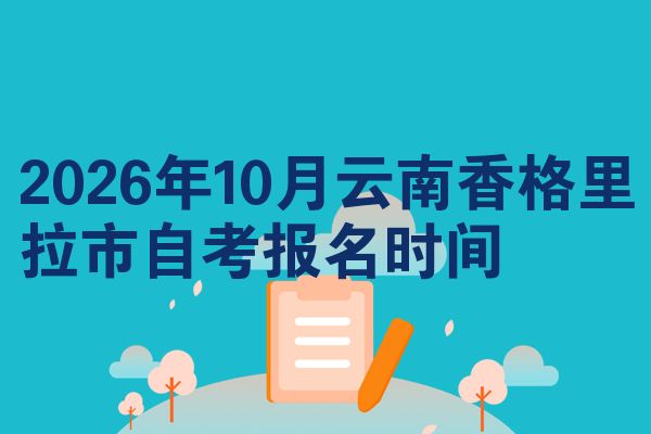 2026年10月云南香格里拉市自考报名时间