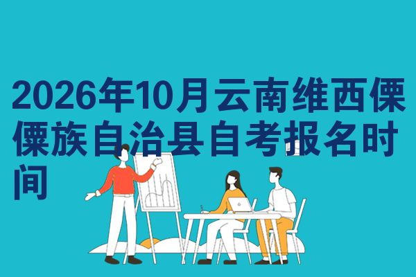 2026年10月云南维西傈僳族自治县自考报名时间