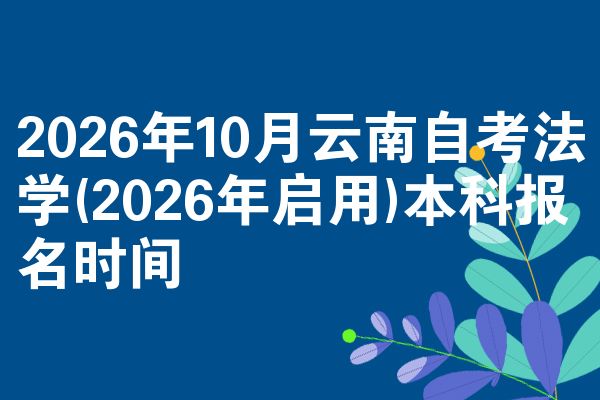2026年10月云南自考法学(2026年启用)本科报名时间