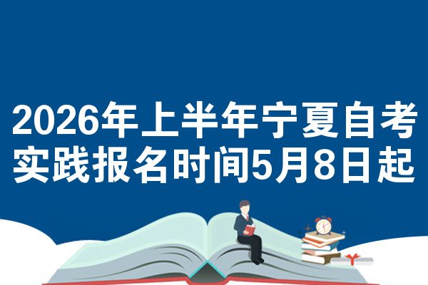2026年上半年宁夏自考实践报名时间5月8日起