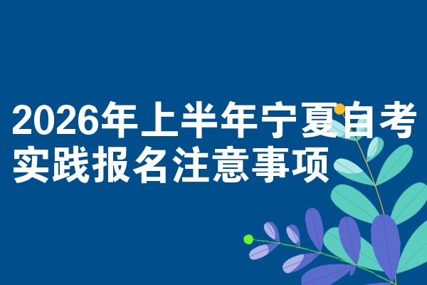 2026年上半年宁夏自考实践报名注意事项