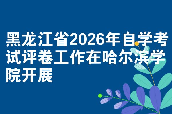 黑龙江省2026年自学考试评卷工作在哈尔滨学院开展