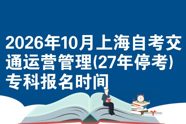 2026年10月上海自考交通运营管理(27年停考)专科报名时间