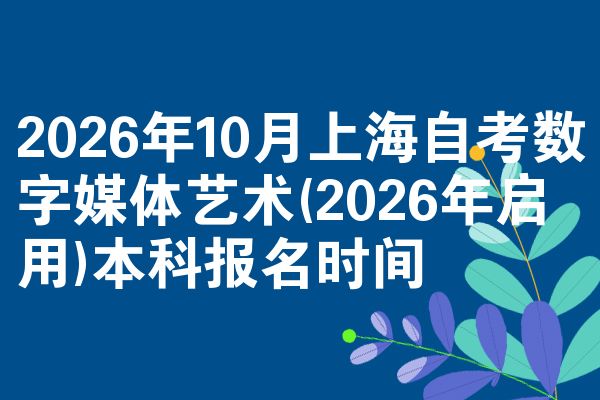 2026年10月上海自考数字媒体艺术(2026年启用)本科报名时间