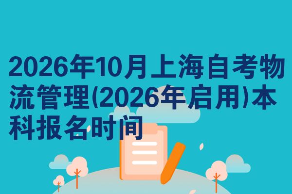 2026年10月上海自考物流管理(2026年启用)本科报名时间