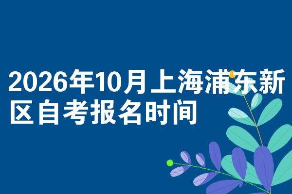 2026年10月上海浦东新区自考报名时间