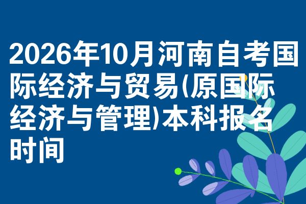 2026年10月河南自考国际经济与贸易(原国际经济与管理)本科报名时间