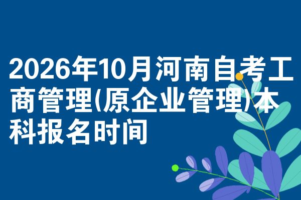 2026年10月河南自考工商管理(原企业管理)本科报名时间