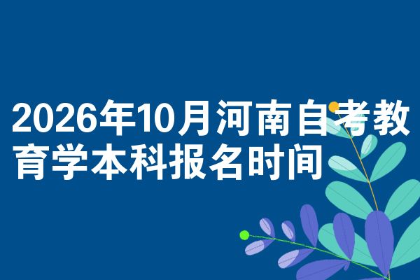 2026年10月河南自考教育学本科报名时间