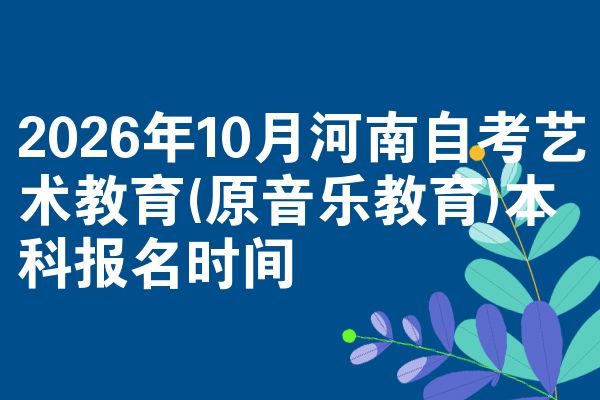 2026年10月河南自考艺术教育(原音乐教育)本科报名时间