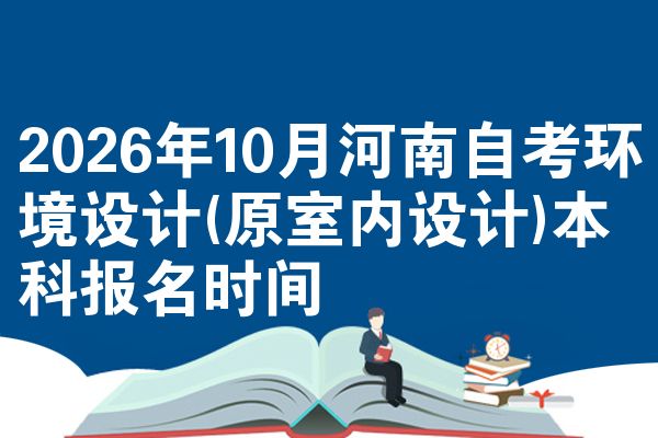 2026年10月河南自考环境设计(原室内设计)本科报名时间