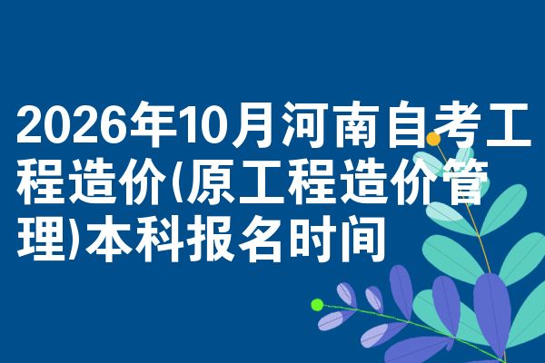 2026年10月河南自考工程造价(原工程造价管理)本科报名时间