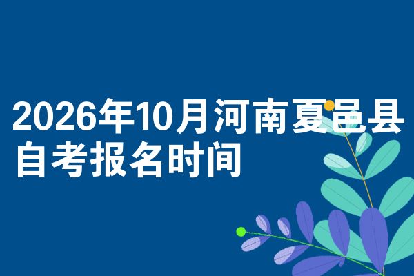 2026年10月河南夏邑县自考报名时间
