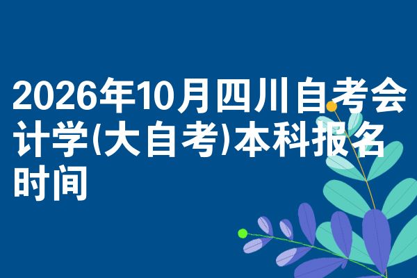 2026年10月四川自考会计学(大自考)本科报名时间