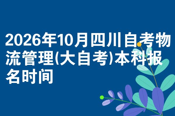 2026年10月四川自考物流管理(大自考)本科报名时间