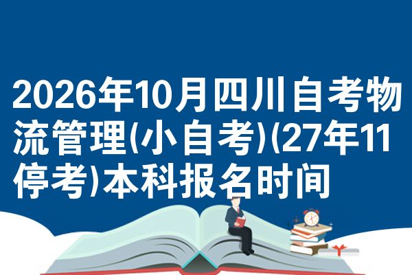 2026年10月四川自考物流管理(小自考)(27年11停考)本科报名时间