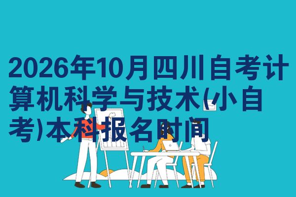 2026年10月四川自考计算机科学与技术(小自考)本科报名时间