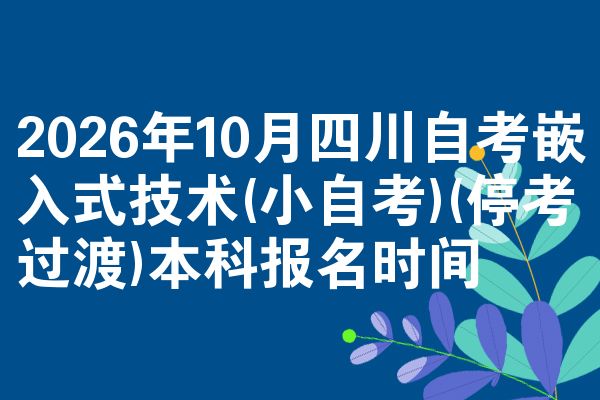 2026年10月四川自考嵌入式技术(小自考)(停考过渡)本科报名时间