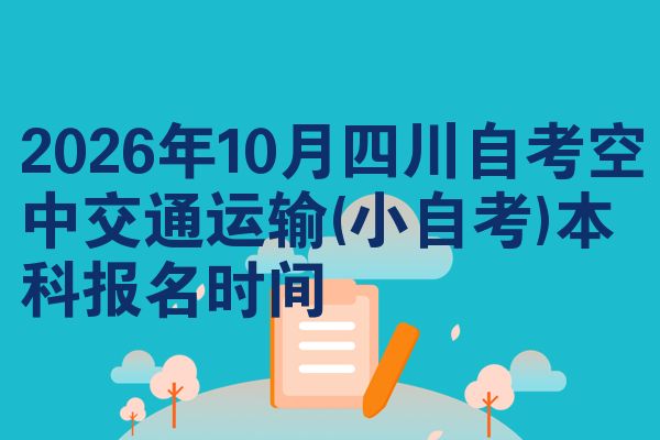 2026年10月四川自考空中交通运输(小自考)本科报名时间