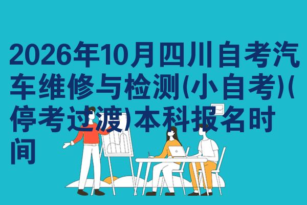 2026年10月四川自考汽车维修与检测(小自考)(停考过渡)本科报名时间
