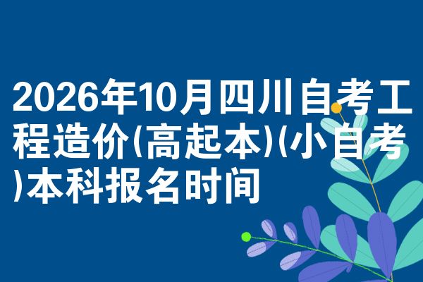 2026年10月四川自考工程造价(高起本)(小自考)本科报名时间
