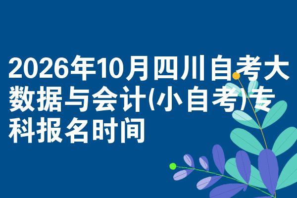 2026年10月四川自考大数据与会计(小自考)专科报名时间