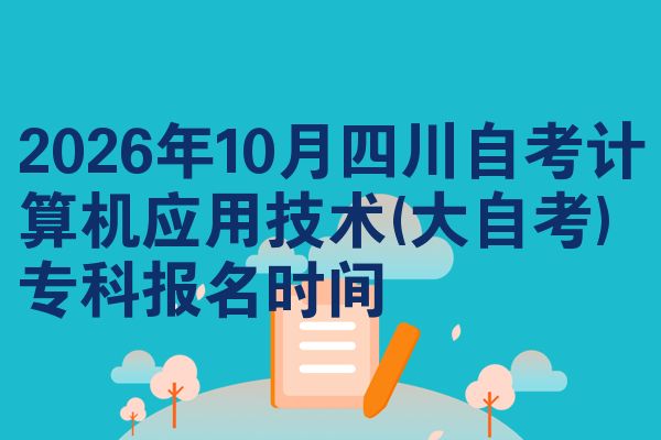 2026年10月四川自考计算机应用技术(大自考)专科报名时间