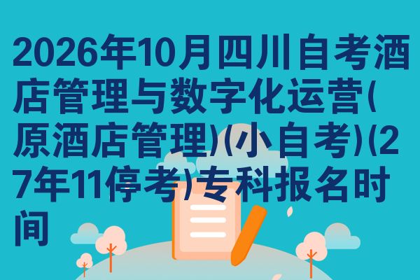 2026年10月四川自考酒店管理与数字化运营(原酒店管理)(小自考)(27年11停考)专科报名时间