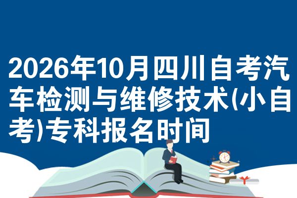 2026年10月四川自考汽车检测与维修技术(小自考)专科报名时间