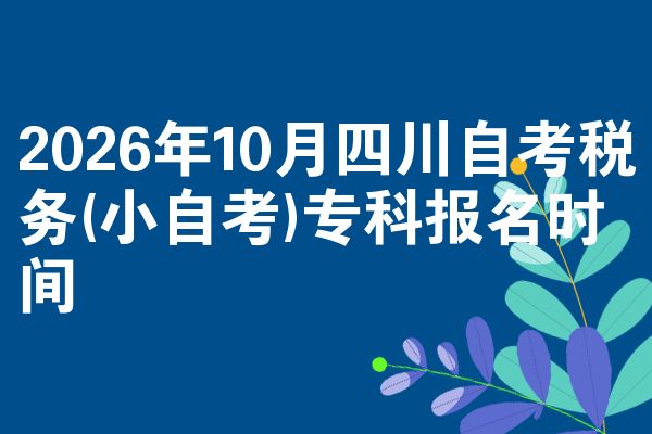 2026年10月四川自考税务(小自考)专科报名时间
