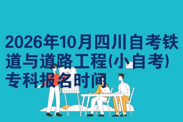 2026年10月四川自考铁道与道路工程(小自考)专科报名时间