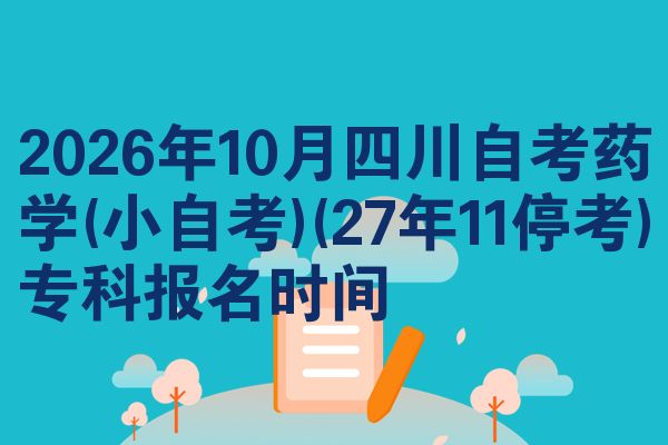 2026年10月四川自考药学(小自考)(27年11停考)专科报名时间