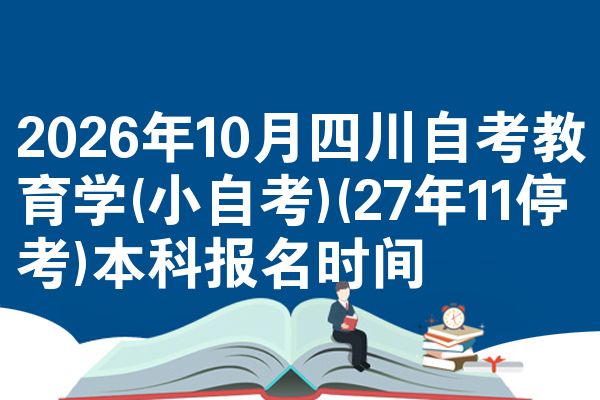 2026年10月四川自考教育学(小自考)(27年11停考)本科报名时间