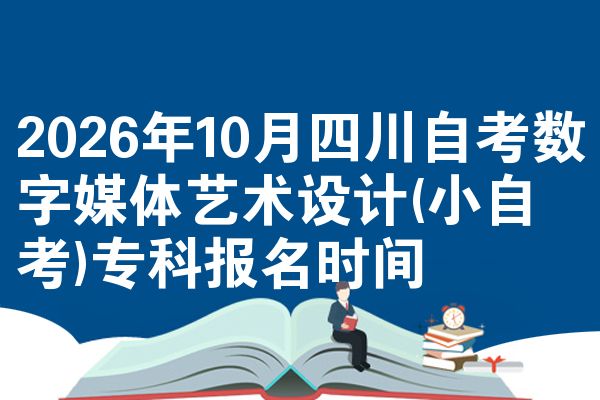 2026年10月四川自考数字媒体艺术设计(小自考)专科报名时间