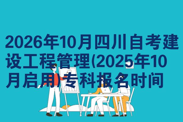 2026年10月四川自考建设工程管理(2025年10月启用)专科报名时间