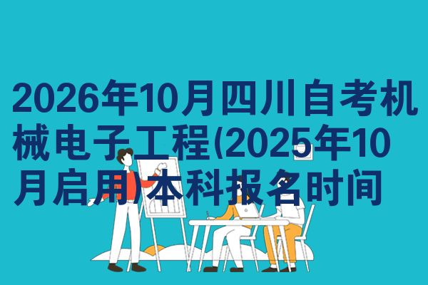 2026年10月四川自考机械电子工程(2025年10月启用)本科报名时间
