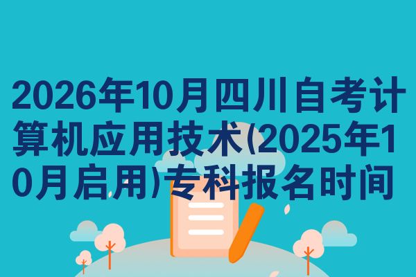 2026年10月四川自考计算机应用技术(2025年10月启用)专科报名时间