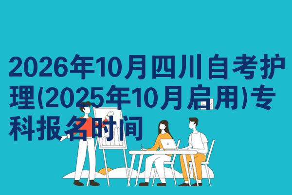 2026年10月四川自考护理(2025年10月启用)专科报名时间