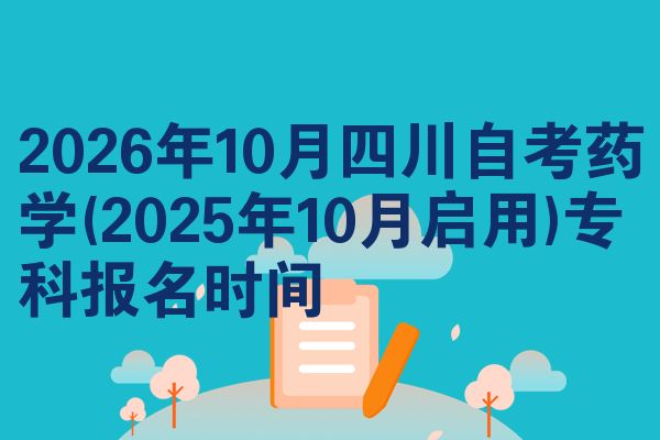 2026年10月四川自考药学(2025年10月启用)专科报名时间