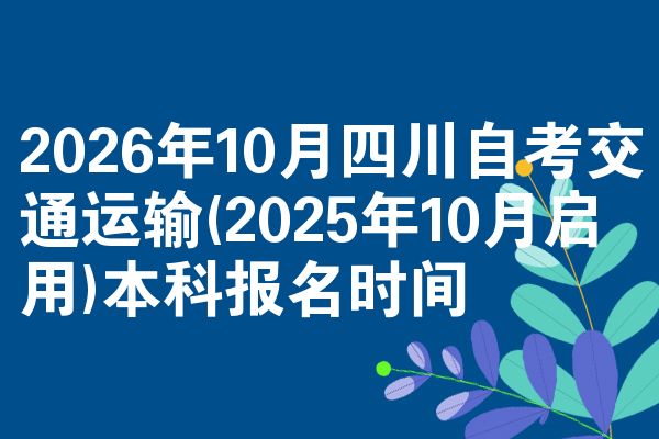 2026年10月四川自考交通运输(2025年10月启用)本科报名时间