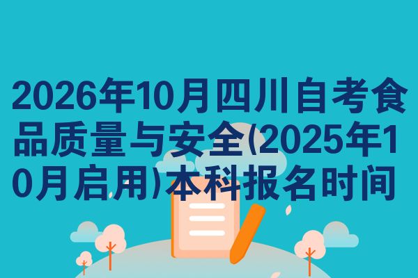 2026年10月四川自考食品质量与安全(2025年10月启用)本科报名时间
