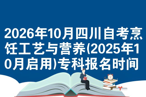 2026年10月四川自考烹饪工艺与营养(2025年10月启用)专科报名时间