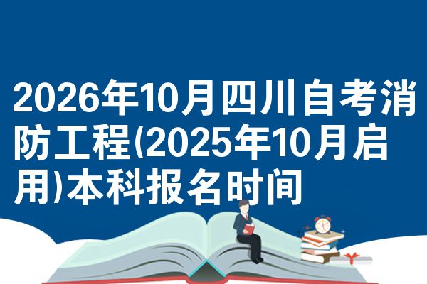 2026年10月四川自考消防工程(2025年10月启用)本科报名时间