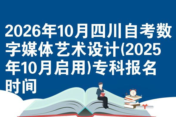 2026年10月四川自考数字媒体艺术设计(2025年10月启用)专科报名时间
