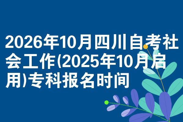 2026年10月四川自考社会工作(2025年10月启用)专科报名时间