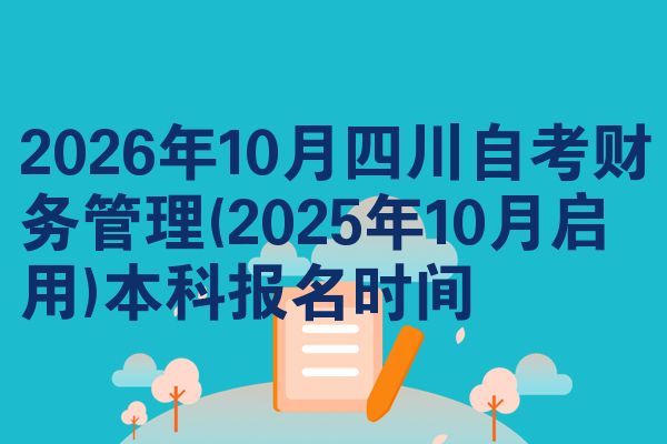 2026年10月四川自考财务管理(2025年10月启用)本科报名时间