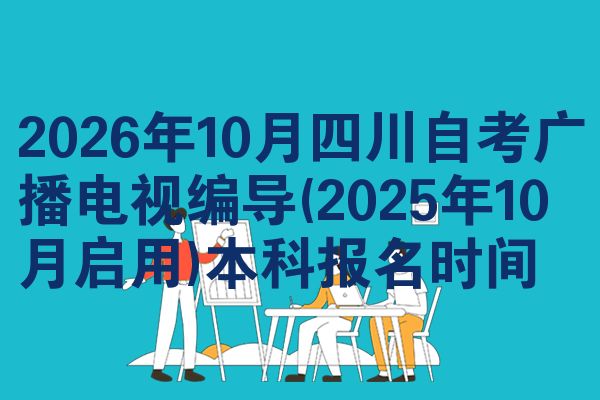 2026年10月四川自考广播电视编导(2025年10月启用)本科报名时间